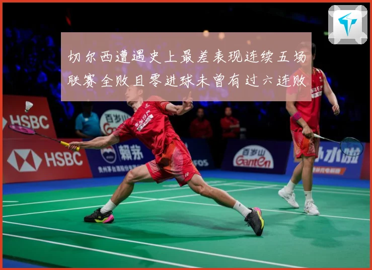 切尔西遭遇史上最差表现连续五场联赛全败且零进球未曾有过六连败专题观察：最新赛事动态与深度分析