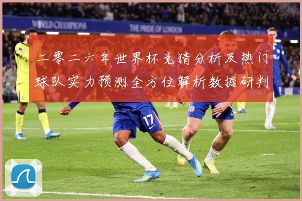 二零二六年世界杯竞猜分析及热门球队实力预测全方位解析数据研判：最新赛事动态与深度分析
