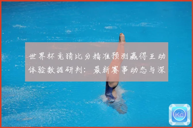 世界杯竞猜比分精准预测赢得互动体验数据研判：最新赛事动态与深度分析