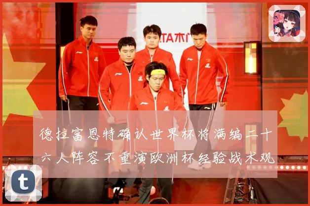 德拉富恩特确认世界杯将满编二十六人阵容不重演欧洲杯经验战术观察：最新赛事动态与深度分析