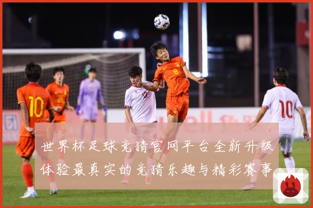 世界杯足球竞猜官网平台全新升级体验最真实的竞猜乐趣与精彩赛事数据研判：最新赛事动态与深度分析