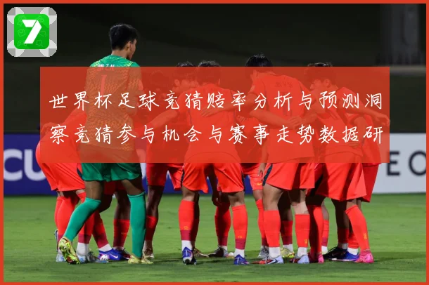 世界杯足球竞猜赔率分析与预测洞察竞猜参与机会与赛事走势数据研判：最新赛事动态与深度分析