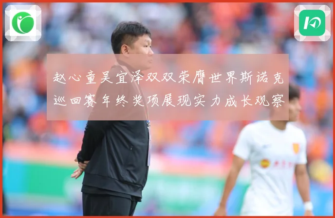 赵心童吴宜泽双双荣膺世界斯诺克巡回赛年终奖项展现实力成长观察：最新赛事动态与深度分析