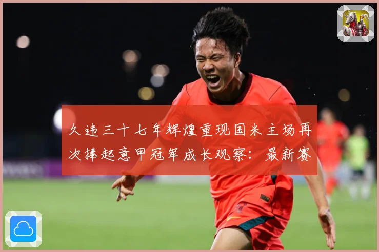 久违三十七年辉煌重现国米主场再次捧起意甲冠军成长观察：最新赛事动态与深度分析