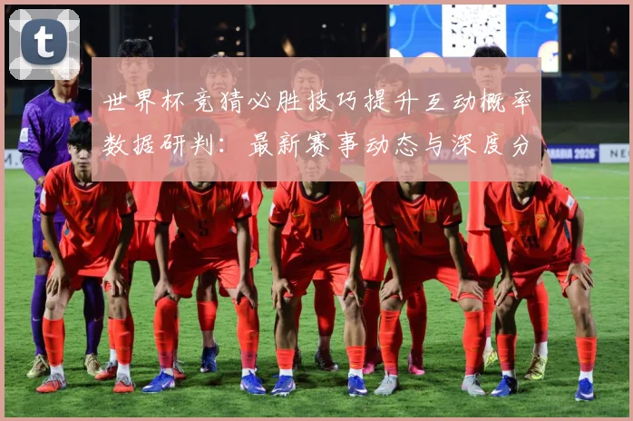 世界杯竞猜必胜技巧提升互动概率数据研判：最新赛事动态与深度分析