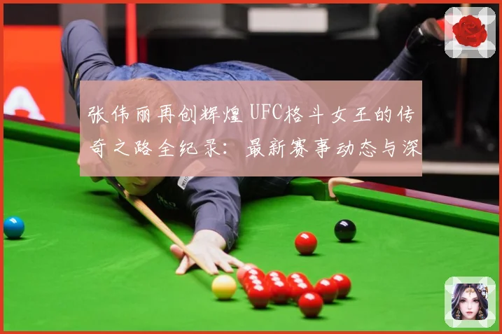 张伟丽再创辉煌 UFC格斗女王的传奇之路全纪录：最新赛事动态与深度分析