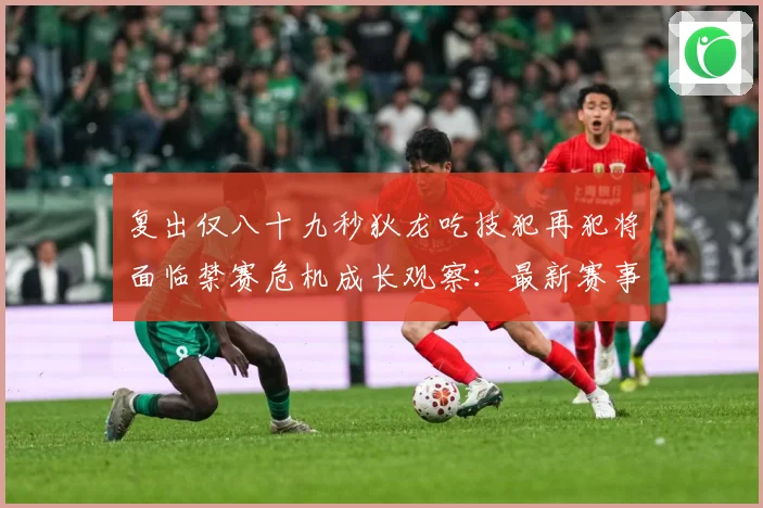 复出仅八十九秒狄龙吃技犯再犯将面临禁赛危机成长观察：最新赛事动态与深度分析