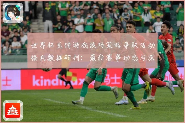 世界杯竞猜游戏技巧策略争取活动福利数据研判：最新赛事动态与深度分析