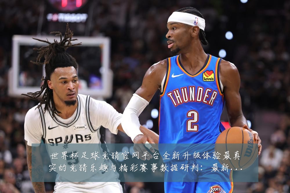 世界杯足球竞猜官网平台全新升级体验最真实的竞猜乐趣与精彩赛事数据研判：最新赛事动态与深度分析