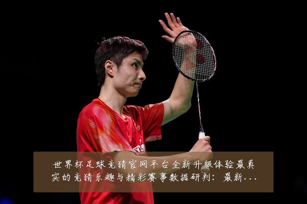 世界杯足球竞猜官网平台全新升级体验最真实的竞猜乐趣与精彩赛事数据研判：最新赛事动态与深度分析