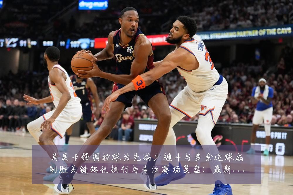 乌度卡强调控球为先减少缠斗与多余运球成制胜关键路径执行与专注赛场复盘：最新赛事动态与深度分析