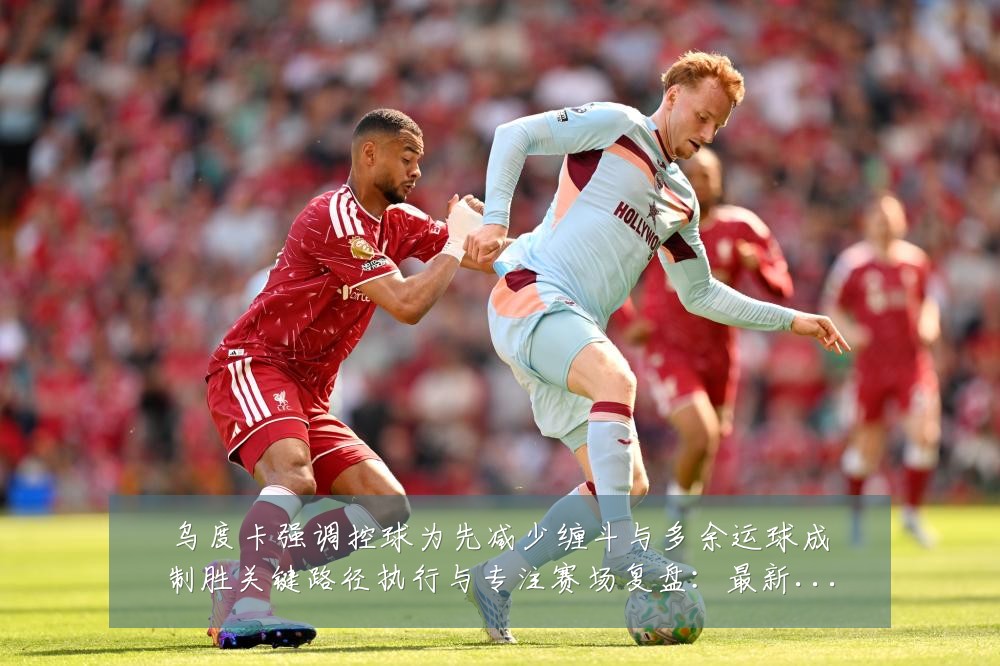 乌度卡强调控球为先减少缠斗与多余运球成制胜关键路径执行与专注赛场复盘：最新赛事动态与深度分析
