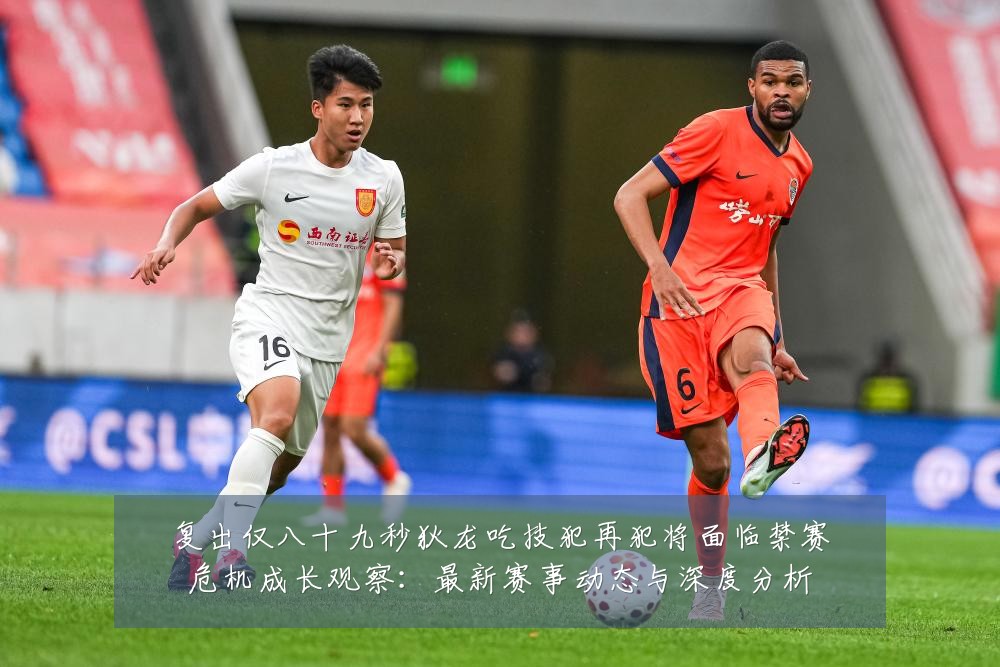 复出仅八十九秒狄龙吃技犯再犯将面临禁赛危机成长观察：最新赛事动态与深度分析