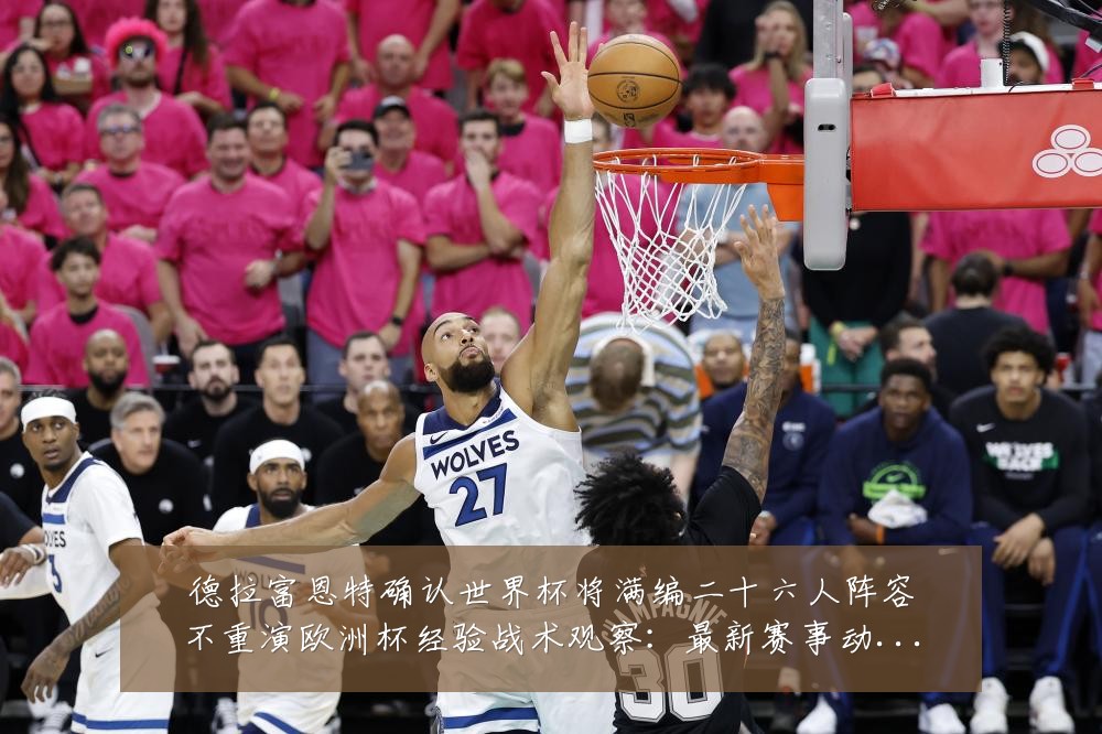 德拉富恩特确认世界杯将满编二十六人阵容不重演欧洲杯经验战术观察:最新赛事动态与深度分析