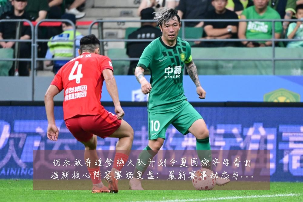 仍未放弃追梦热火队计划今夏围绕字母哥打造新核心阵容赛场复盘:最新赛事动态与深度分析