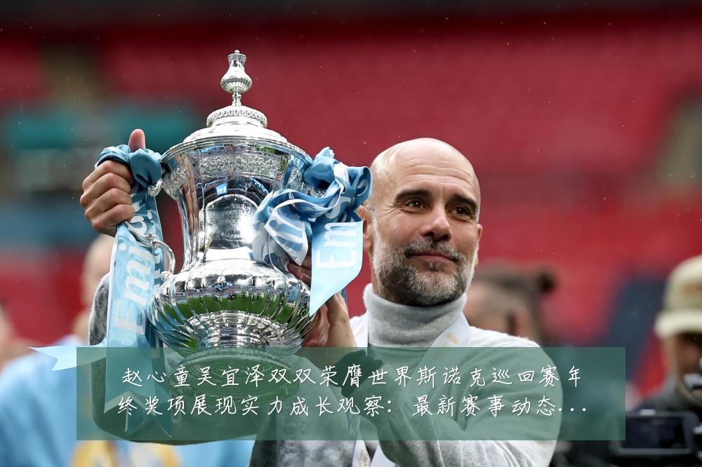 赵心童吴宜泽双双荣膺世界斯诺克巡回赛年终奖项展现实力成长观察:最新赛事动态与深度分析